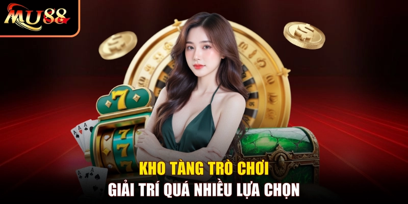 Kho tàng trò chơi giải trí quá nhiều lựa chọn